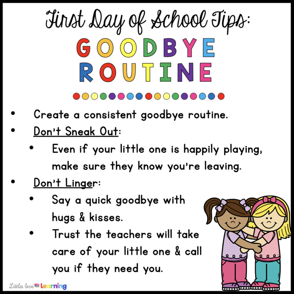 Clip art picture of two girls hugging with the following text: "First Day of School Tips: Goodbye Routine: Create a consistent goodbye routine. Don't sneak out. Even if your little one is happily playing, make sure they know you're leaving. Don't linger. Say a quick goodbye with hugs & kisses. Trust the teachers will take care of your little one and call you if they need you."